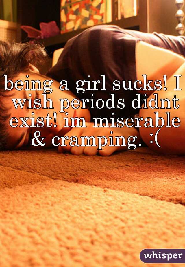 being a girl sucks! I wish periods didnt exist! im miserable & cramping. :(