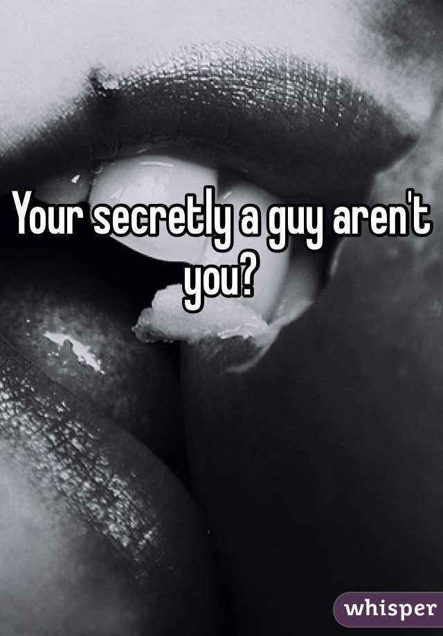 Your secretly a guy aren't you?