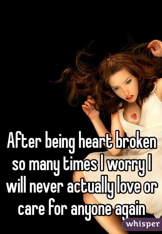 After being heart broken so many times I worry I will never actually love or care for anyone again