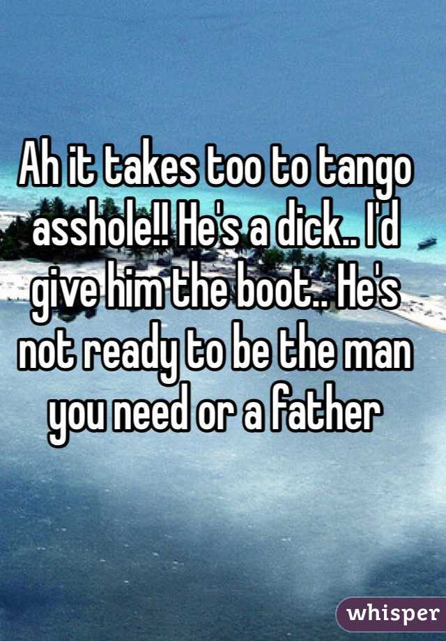Ah it takes too to tango asshole!! He's a dick.. I'd give him the boot.. He's not ready to be the man you need or a father