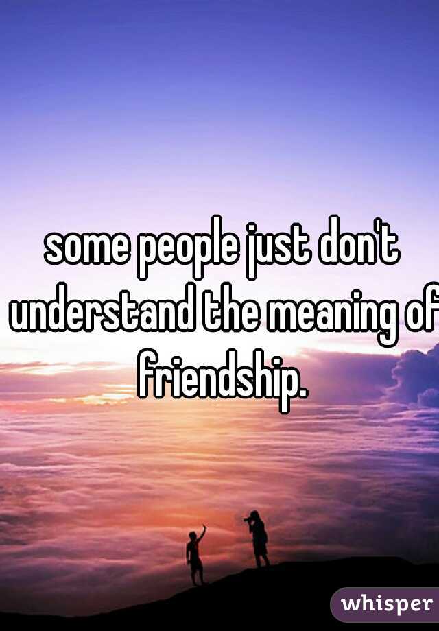 some people just don't understand the meaning of friendship. 
