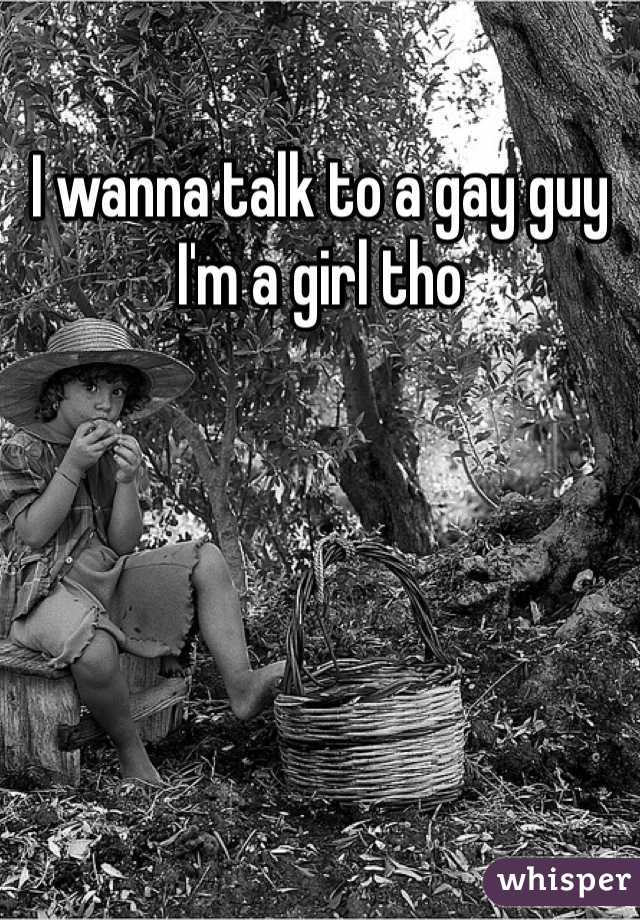 I wanna talk to a gay guy
I'm a girl tho