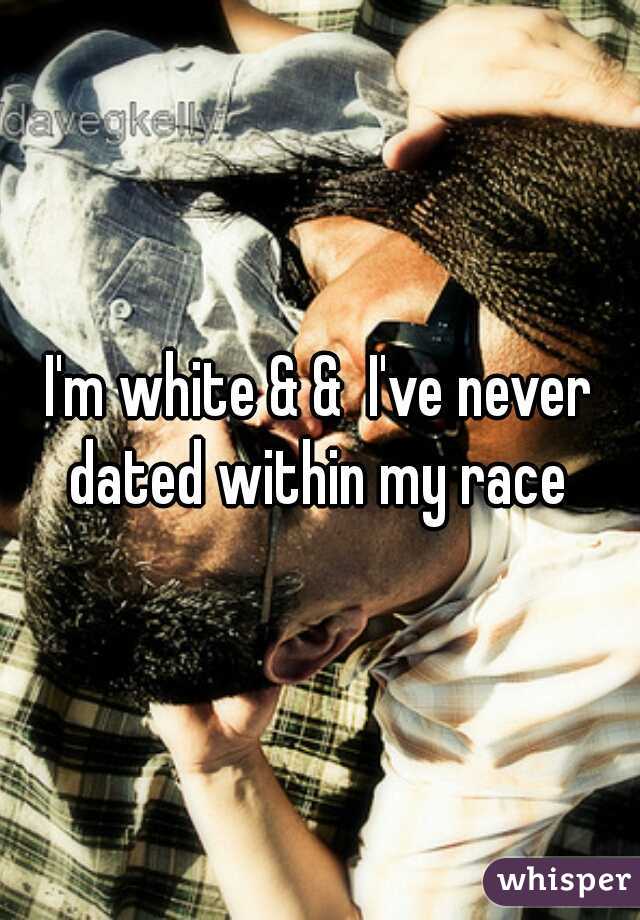 I'm white & &  I've never dated within my race 