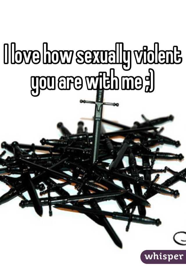 I love how sexually violent you are with me ;)
