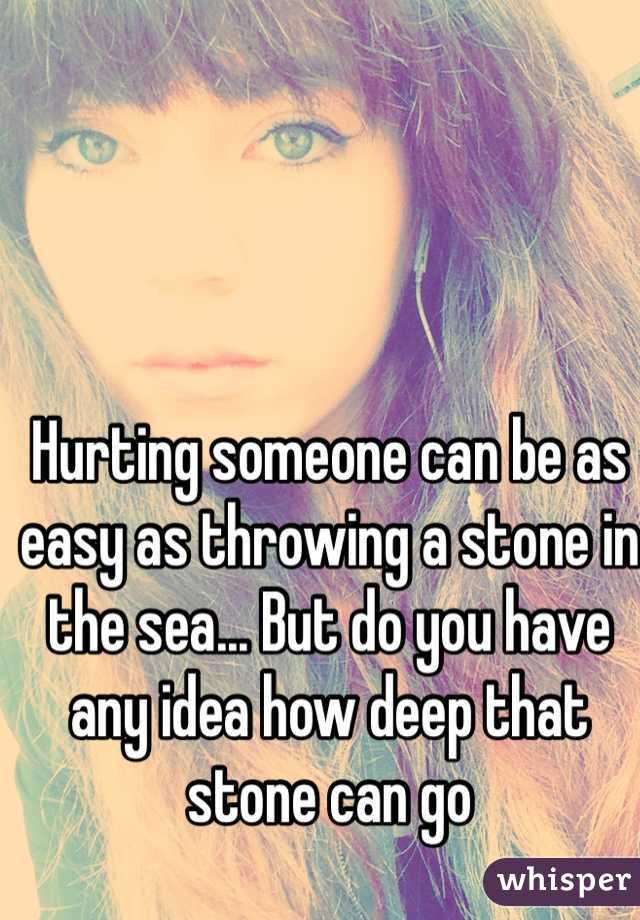 Hurting someone can be as easy as throwing a stone in the sea... But do you have any idea how deep that stone can go