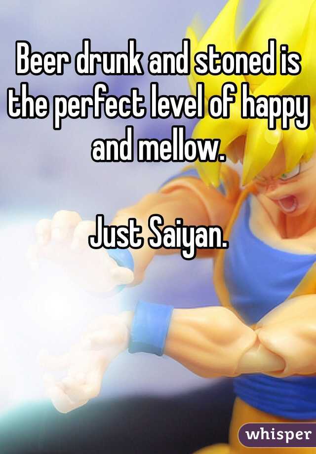 Beer drunk and stoned is the perfect level of happy and mellow.

Just Saiyan.