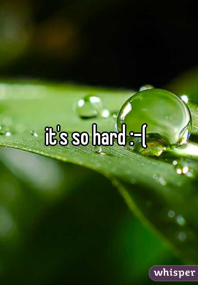 it's so hard :-( 
