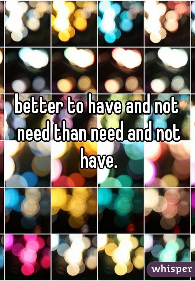 better to have and not need than need and not have.