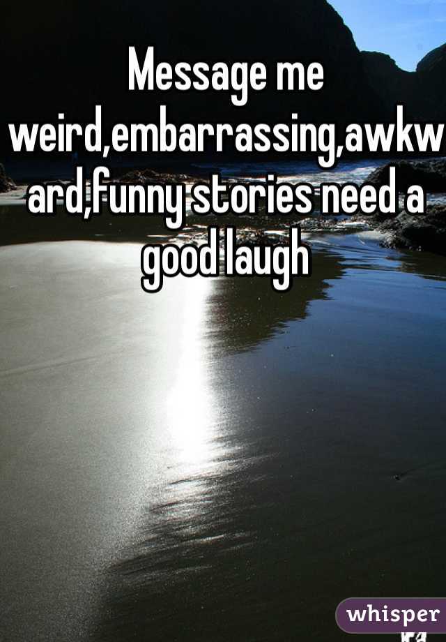 Message me weird,embarrassing,awkward,funny stories need a good laugh