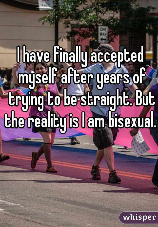 I have finally accepted myself after years of trying to be straight. But the reality is I am bisexual. 