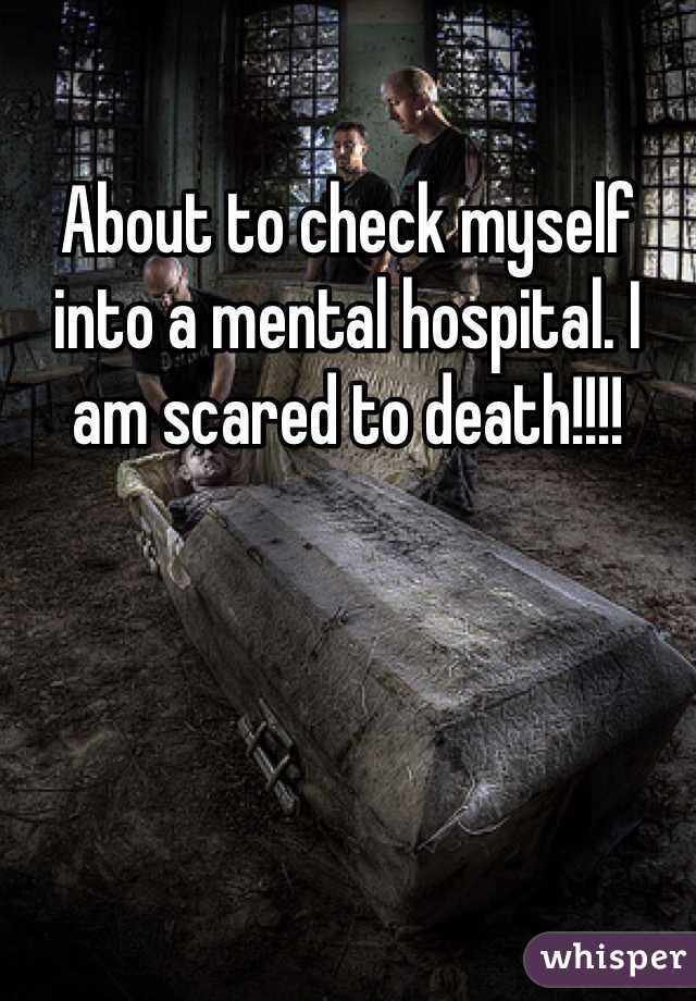About to check myself into a mental hospital. I am scared to death!!!!