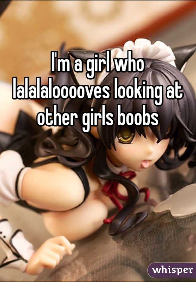 I'm a girl who lalalalooooves looking at other girls boobs 