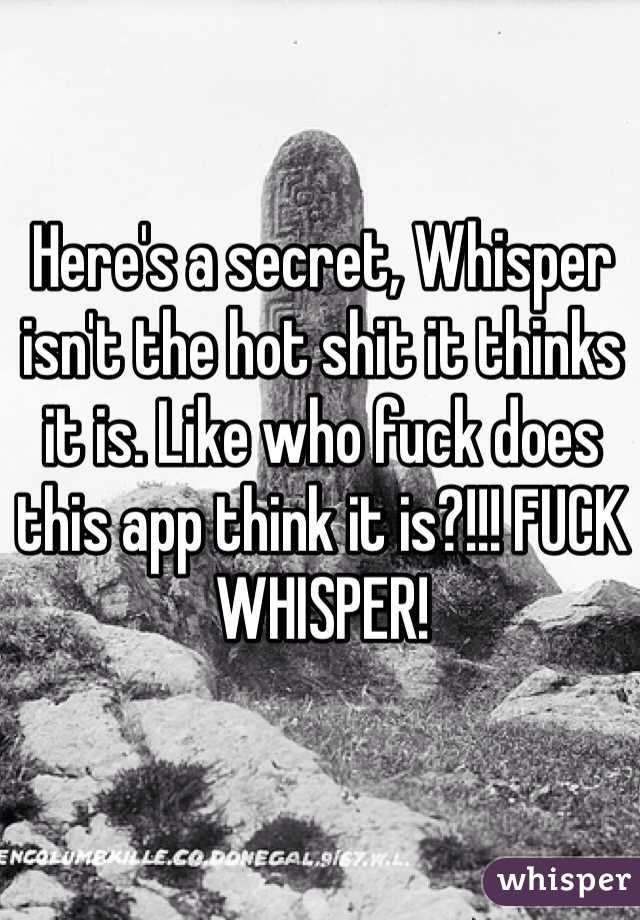 Here's a secret, Whisper isn't the hot shit it thinks it is. Like who fuck does this app think it is?!!! FUCK WHISPER!