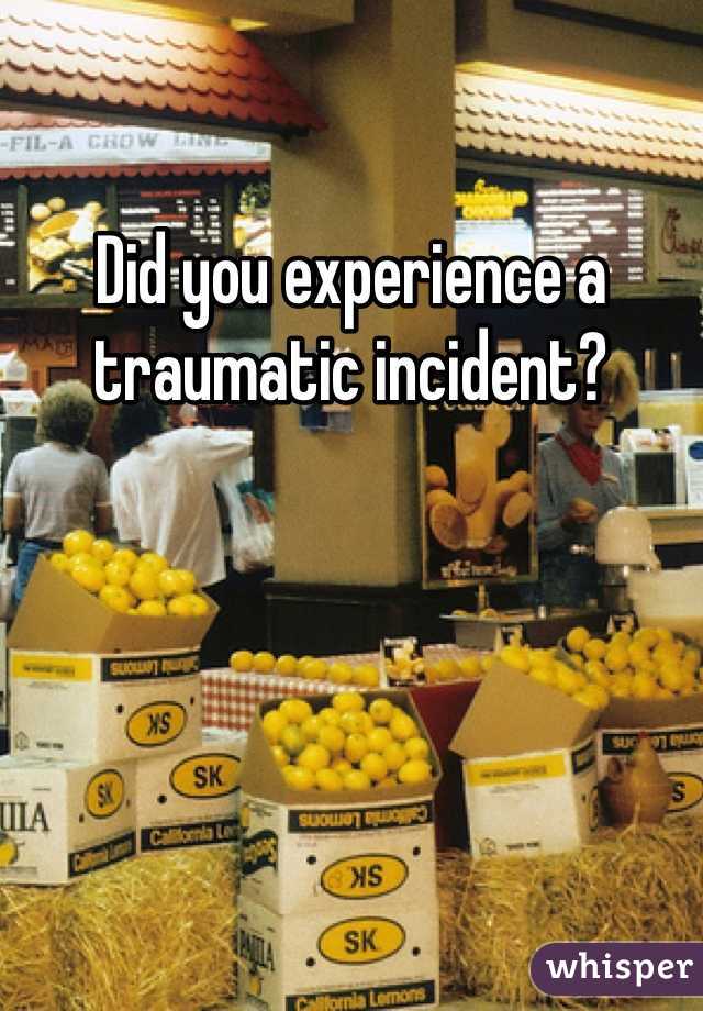 Did you experience a traumatic incident?