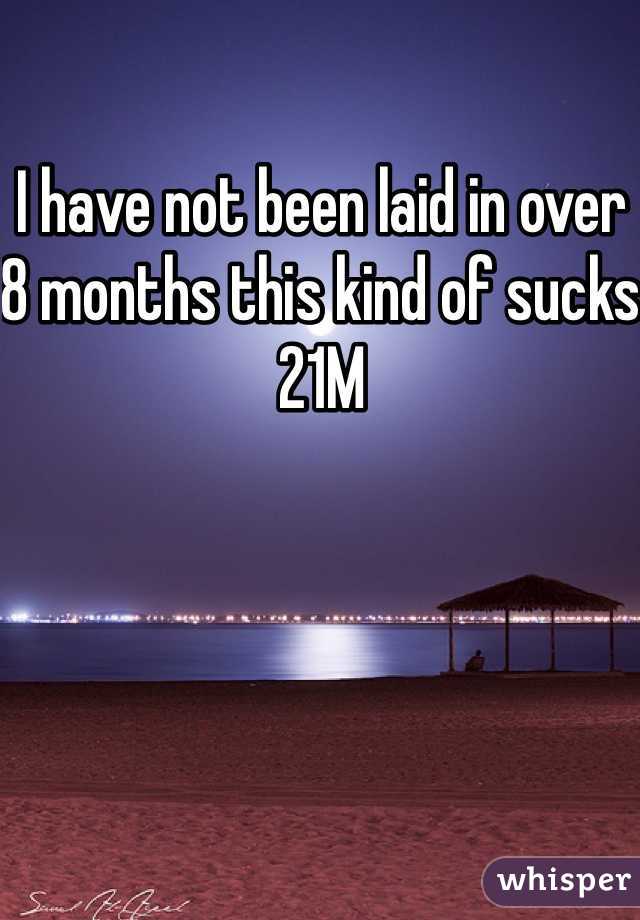 I have not been laid in over 8 months this kind of sucks 21M
