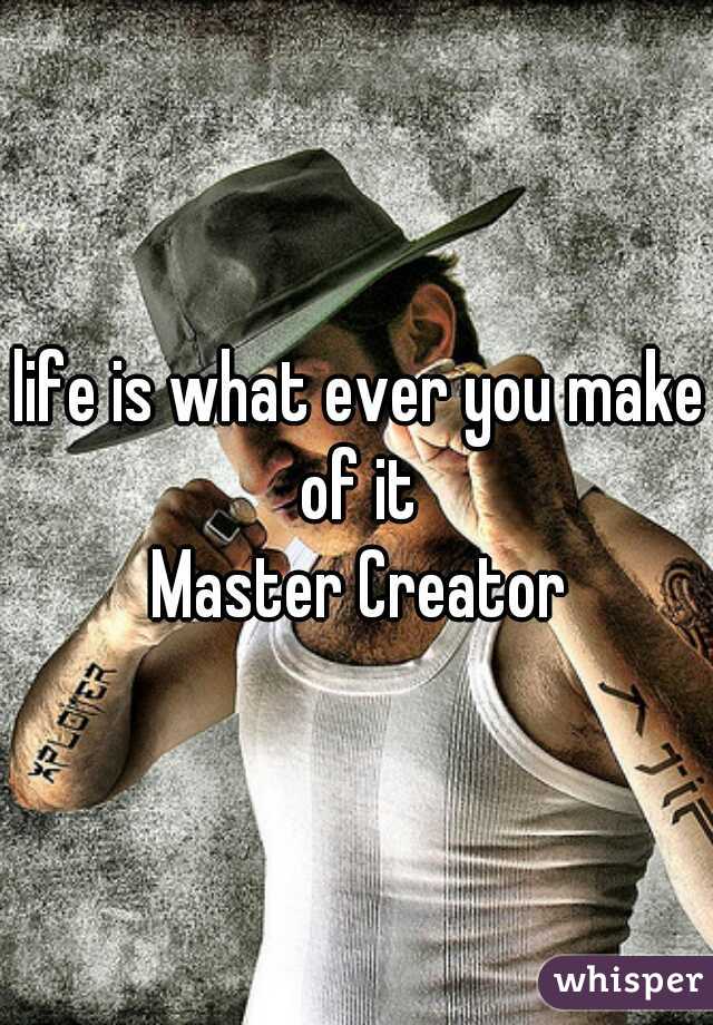 life is what ever you make of it 
Master Creator