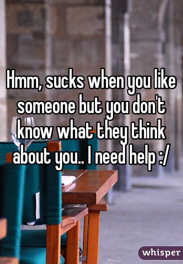 Hmm, sucks when you like someone but you don't know what they think about you.. I need help :/ 