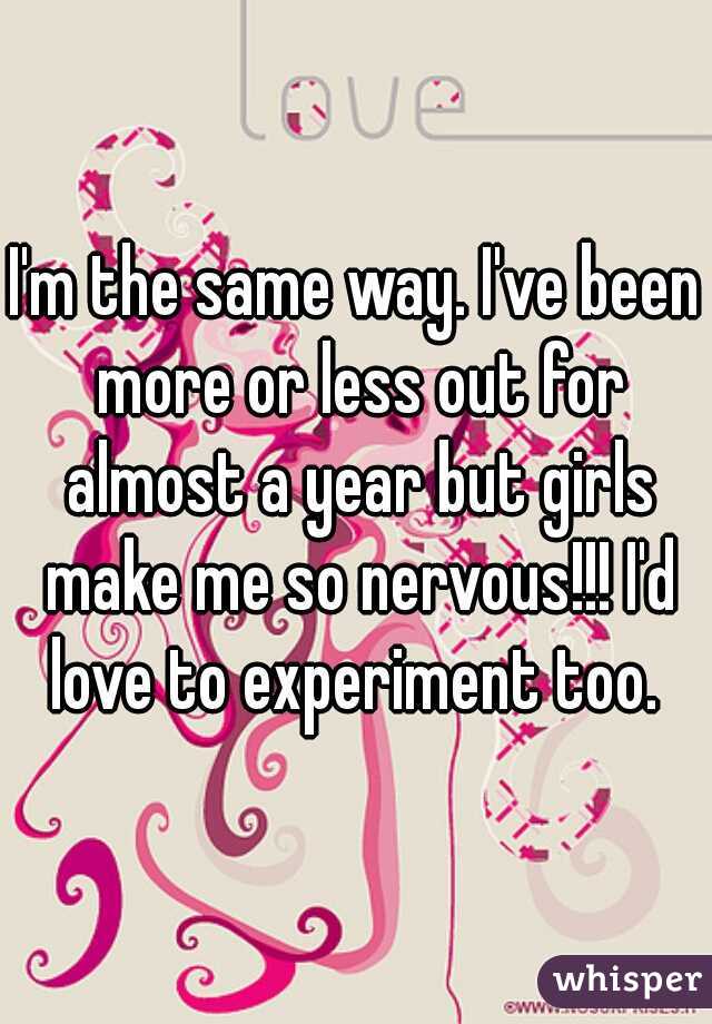 I'm the same way. I've been more or less out for almost a year but girls make me so nervous!!! I'd love to experiment too. 