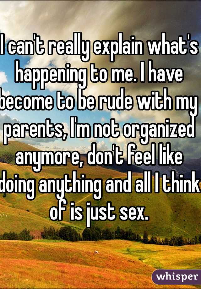 I can't really explain what's happening to me. I have become to be rude with my parents, I'm not organized anymore, don't feel like doing anything and all I think of is just sex.
