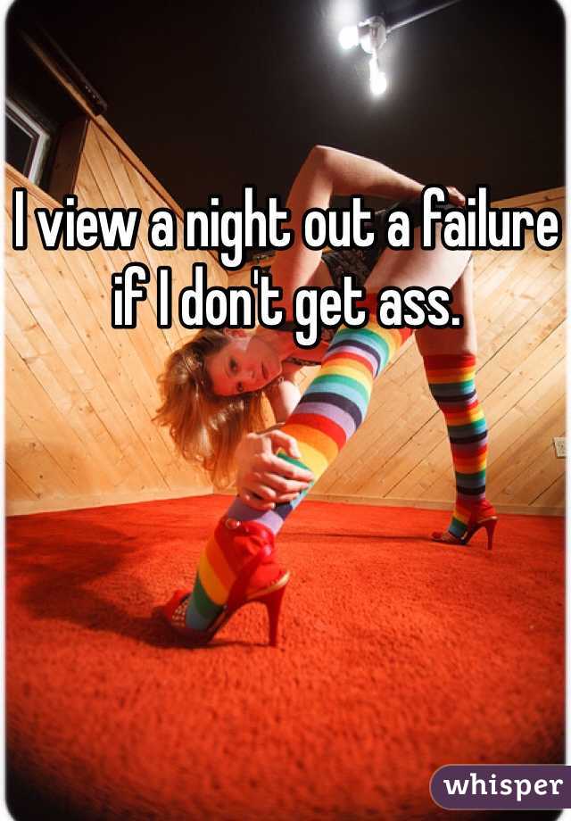 I view a night out a failure if I don't get ass. 