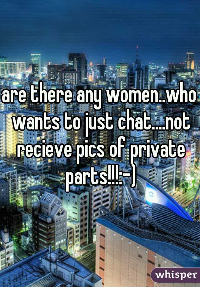 are there any women..who wants to just chat....not recieve pics of private parts!!!:-)