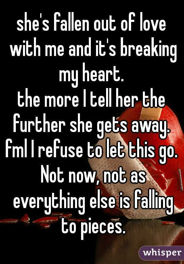she's fallen out of love with me and it's breaking my heart. 
the more I tell her the further she gets away. 
fml I refuse to let this go. Not now, not as everything else is falling to pieces.