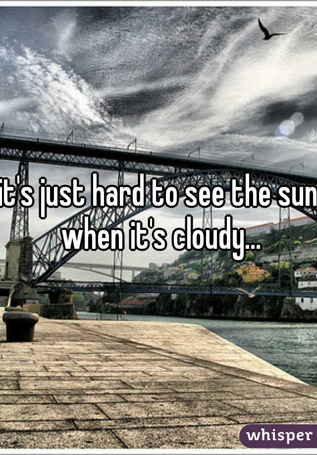 it's just hard to see the sun when it's cloudy...