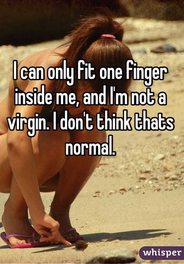 I can only fit one finger inside me, and I'm not a virgin. I don't think thats normal.