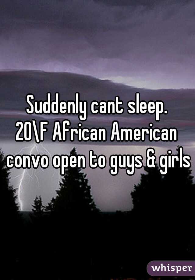 Suddenly cant sleep.
20\F African American convo open to guys & girls