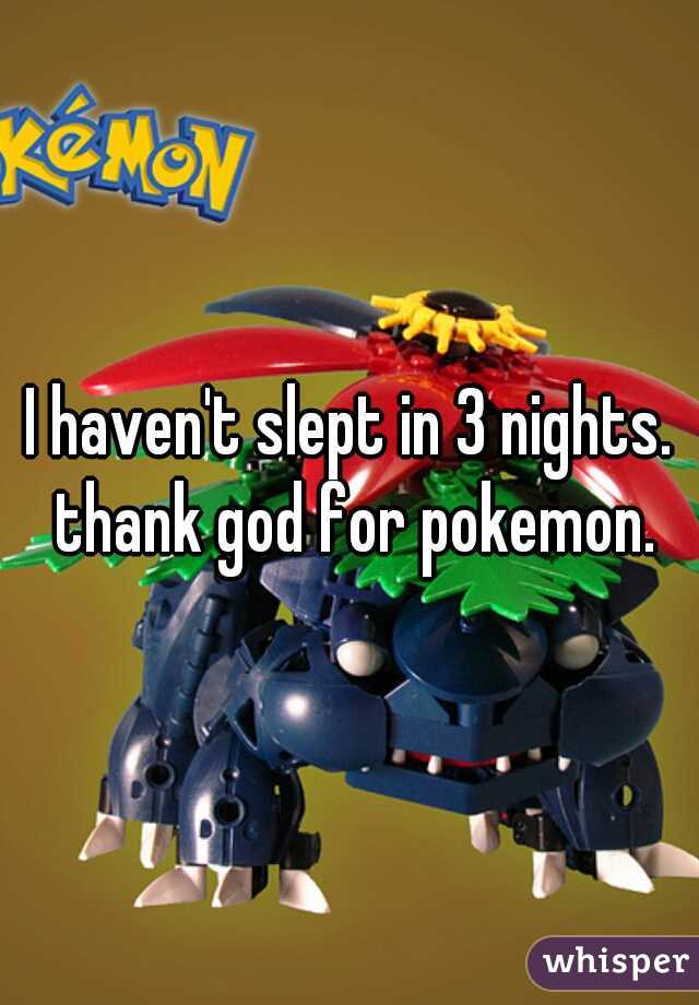 I haven't slept in 3 nights. thank god for pokemon.