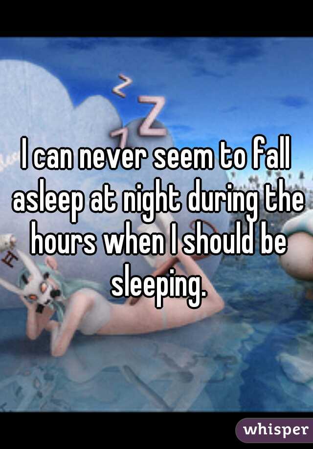 I can never seem to fall asleep at night during the hours when I should be sleeping.