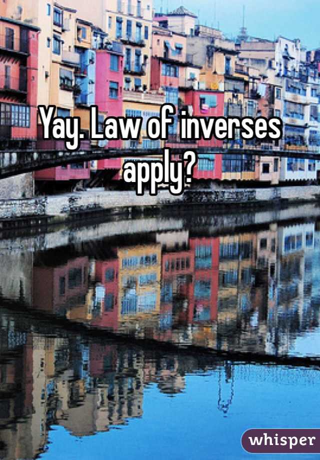 Yay. Law of inverses apply?
