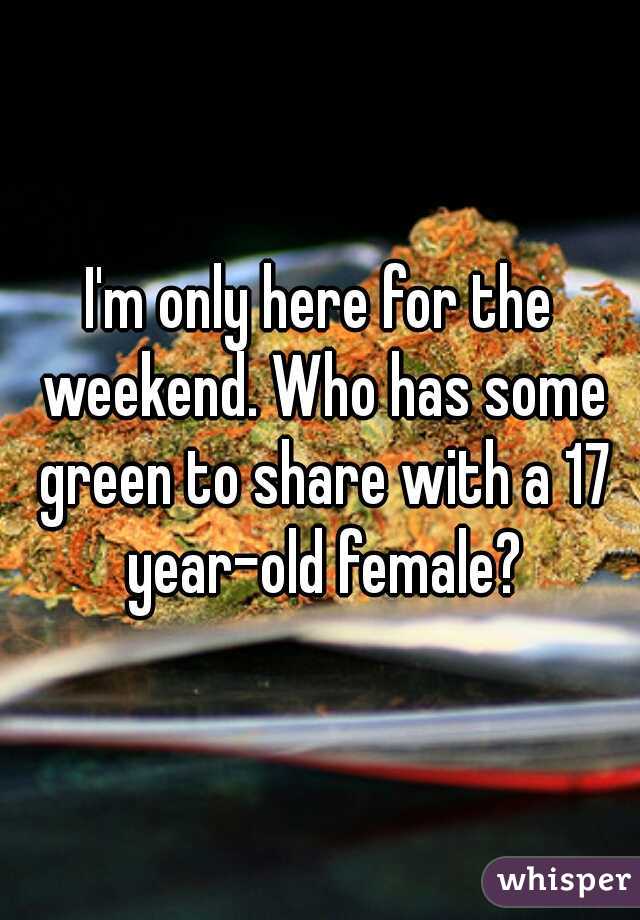 I'm only here for the weekend. Who has some green to share with a 17 year-old female?
