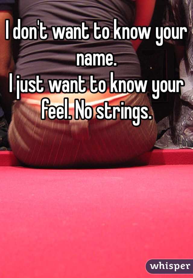 I don't want to know your name. 
I just want to know your feel. No strings. 