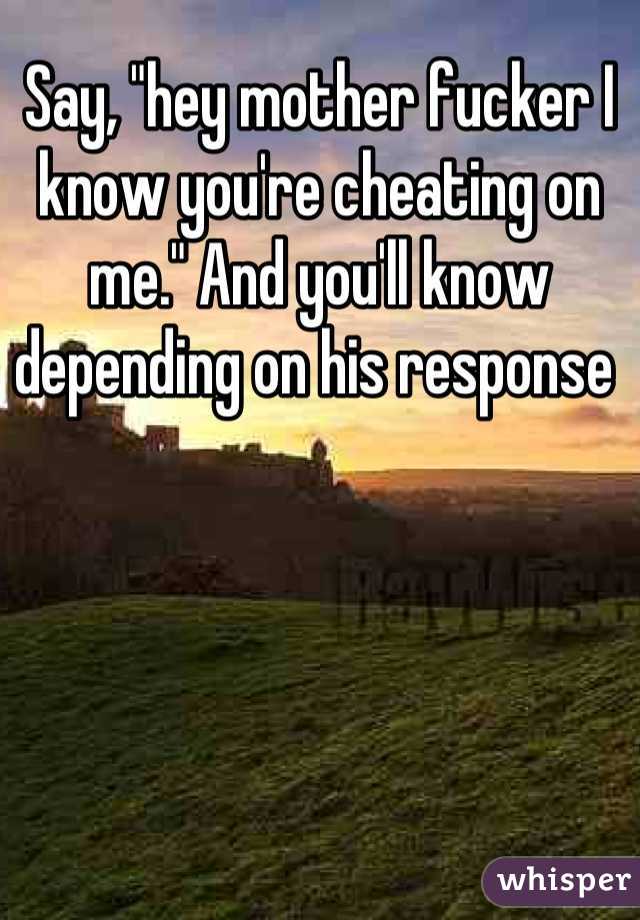 Say, "hey mother fucker I know you're cheating on me." And you'll know depending on his response 