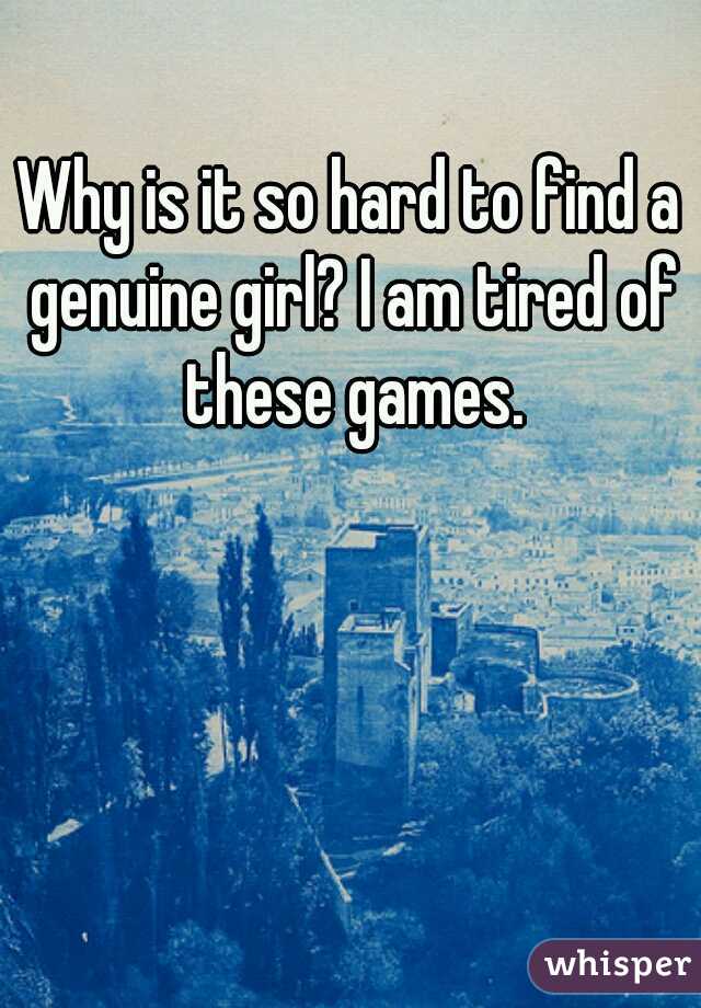 Why is it so hard to find a genuine girl? I am tired of these games.