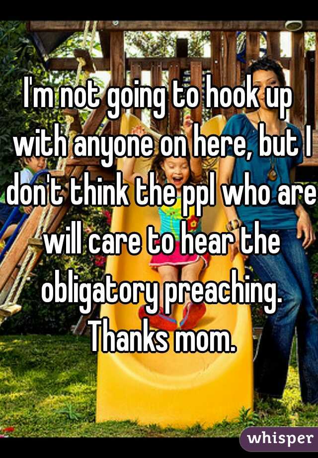 I'm not going to hook up with anyone on here, but I don't think the ppl who are will care to hear the obligatory preaching. Thanks mom.