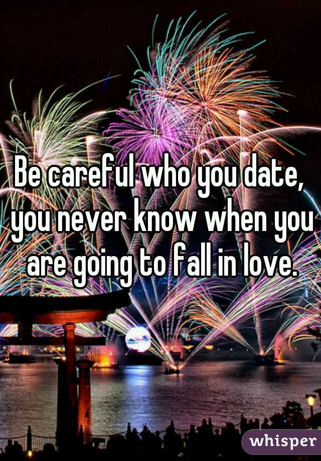 Be careful who you date, you never know when you are going to fall in love.