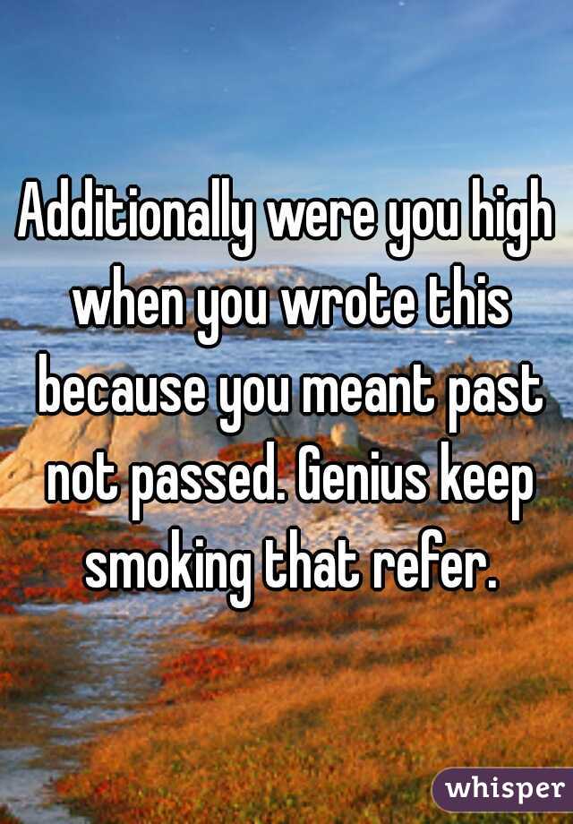 Additionally were you high when you wrote this because you meant past not passed. Genius keep smoking that refer.