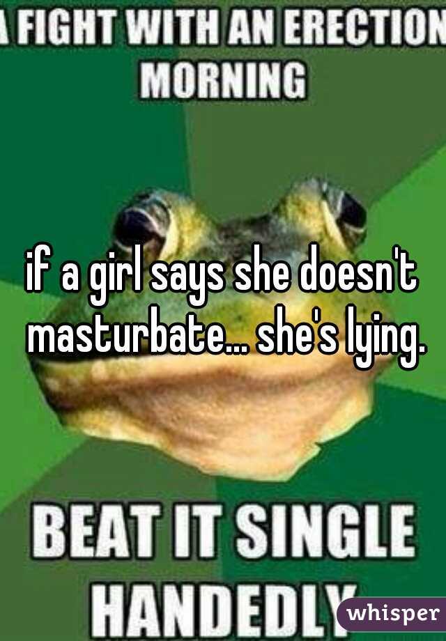 if a girl says she doesn't masturbate... she's lying.