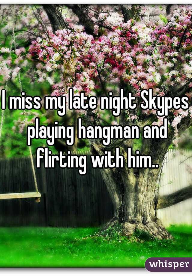I miss my late night Skypes playing hangman and flirting with him..