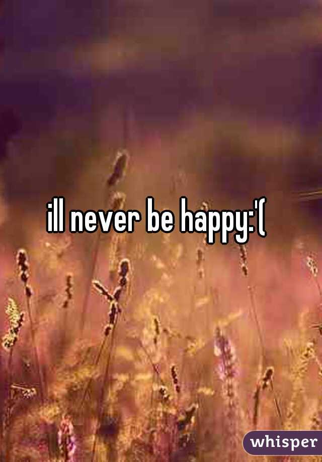 ill never be happy:'( 