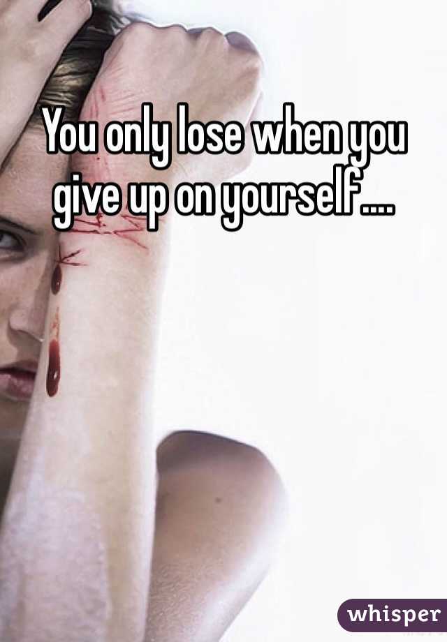 You only lose when you give up on yourself.... 