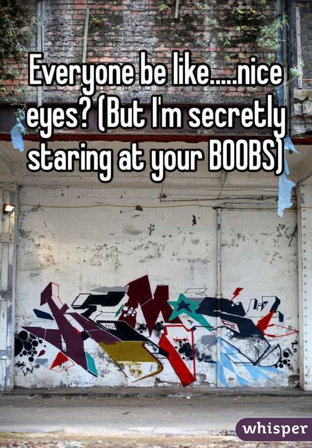 Everyone be like.....nice eyes? (But I'm secretly staring at your BOOBS) 