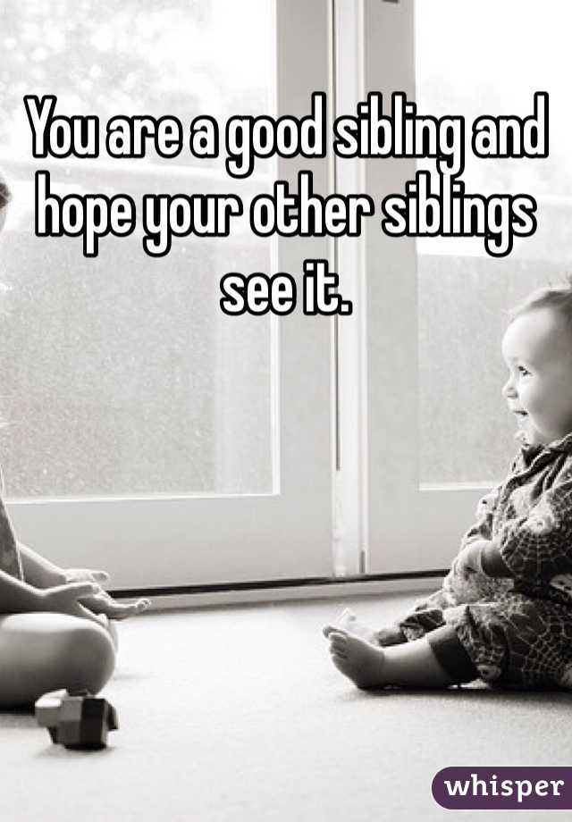 You are a good sibling and hope your other siblings see it.