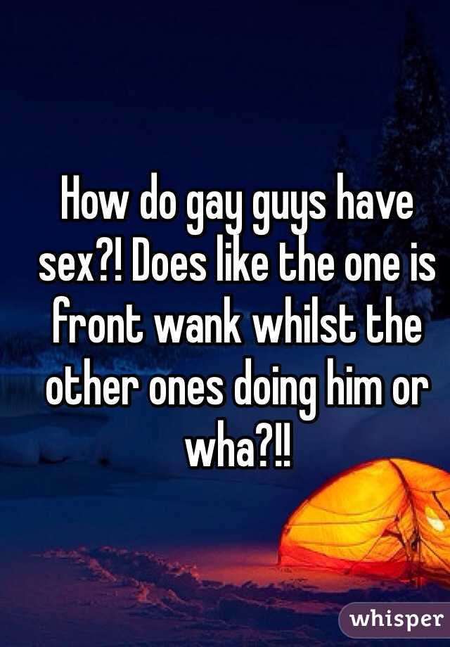 How do gay guys have sex?! Does like the one is front wank whilst the other ones doing him or wha?!!