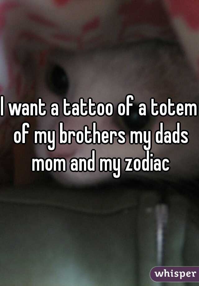 I want a tattoo of a totem of my brothers my dads mom and my zodiac