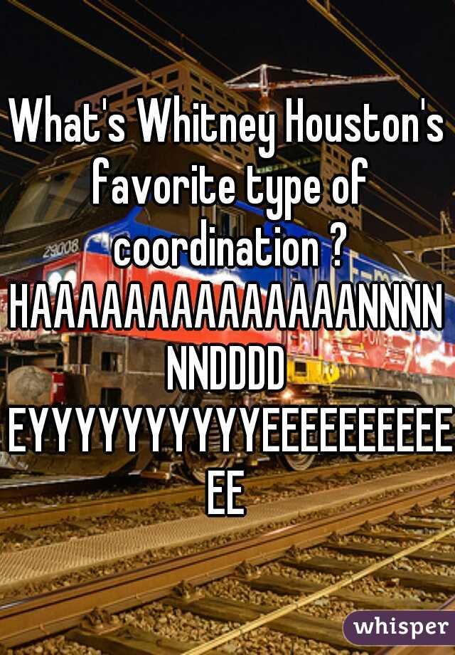 What's Whitney Houston's favorite type of coordination ?

HAAAAAAAAAAAAAANNNNNNDDDD EYYYYYYYYYYEEEEEEEEEEEE