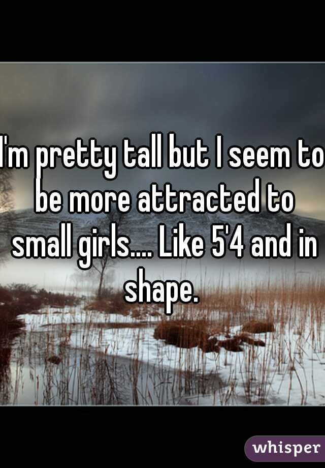 I'm pretty tall but I seem to be more attracted to small girls.... Like 5'4 and in shape. 