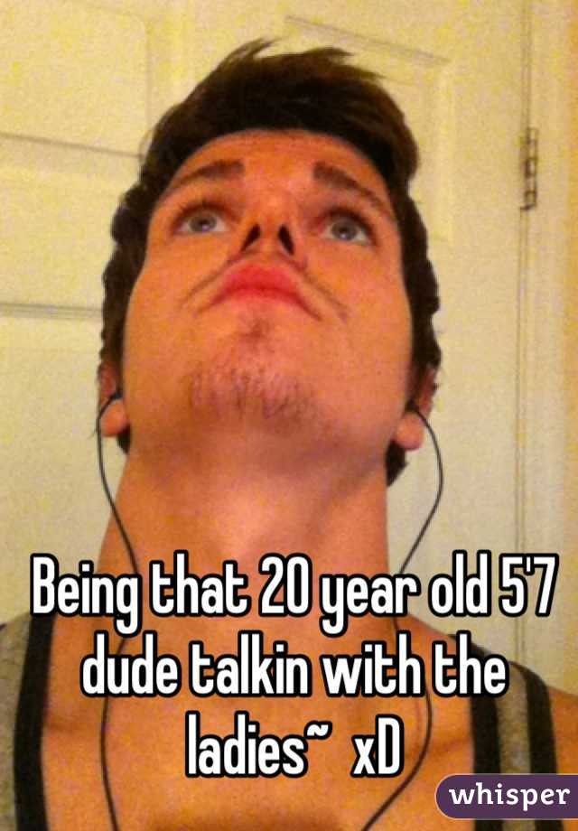 Being that 20 year old 5'7 dude talkin with the ladies~  xD

